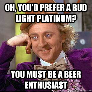 Oh, you'd prefer a Bud Light Platinum? You must be a beer enthusiast - Oh, you'd prefer a Bud Light Platinum? You must be a beer enthusiast  Condescending Wonka