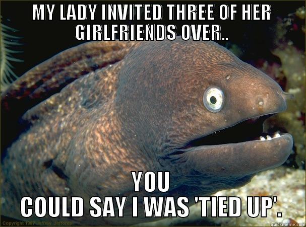 MY LADY INVITED THREE OF HER GIRLFRIENDS OVER.. YOU COULD SAY I WAS 'TIED UP'. Bad Joke Eel