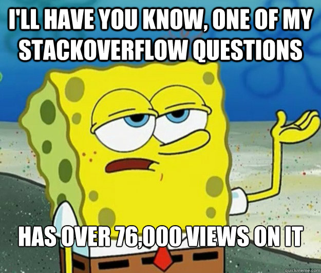 I'll have you know, one of my stackoverflow questions  has over 76,000 views on it  Tough Spongebob