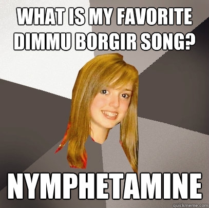 What is my favorite Dimmu Borgir song? nymphetamine - What is my favorite Dimmu Borgir song? nymphetamine  Musically Oblivious 8th Grader