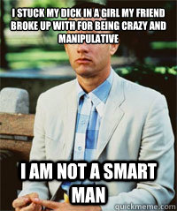 I stuck my dick in a girl my friend broke up with for being crazy and manipulative I am not a smart man   Forrest Gump