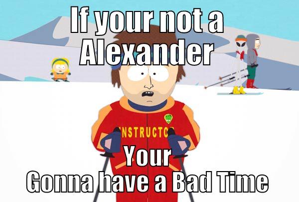 IF YOUR NOT A ALEXANDER YOUR GONNA HAVE A BAD TIME Super Cool Ski Instructor