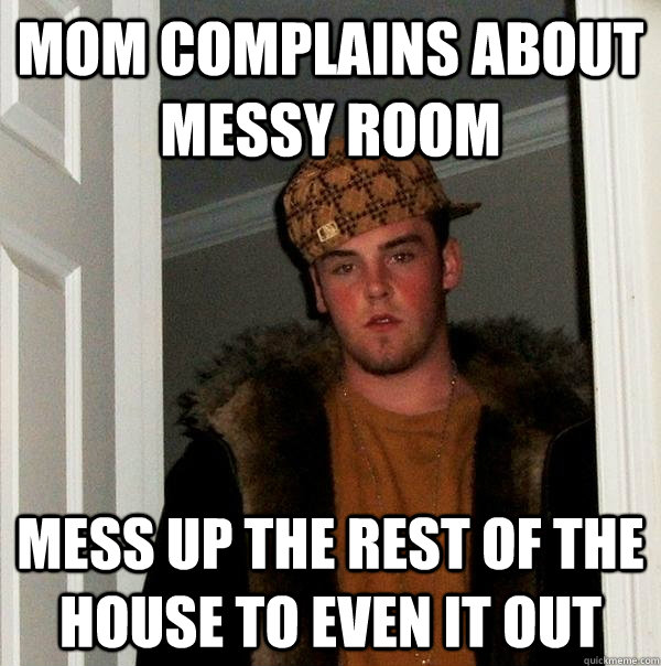 mom complains about messy room mess up the rest of the house to even it out - mom complains about messy room mess up the rest of the house to even it out  Scumbag Steve