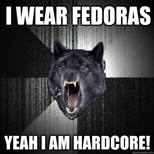 I wear fedoras yeah I am hardcore!  Insanity Wolf