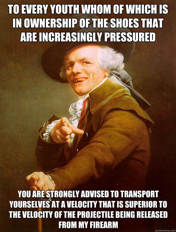 To every youth whom of which is in ownership of the shoes that are increasingly pressured You are strongly advised to transport yourselves at a velocity that is superior to the velocity of the projectile being released from my firearm  Joseph Ducreux