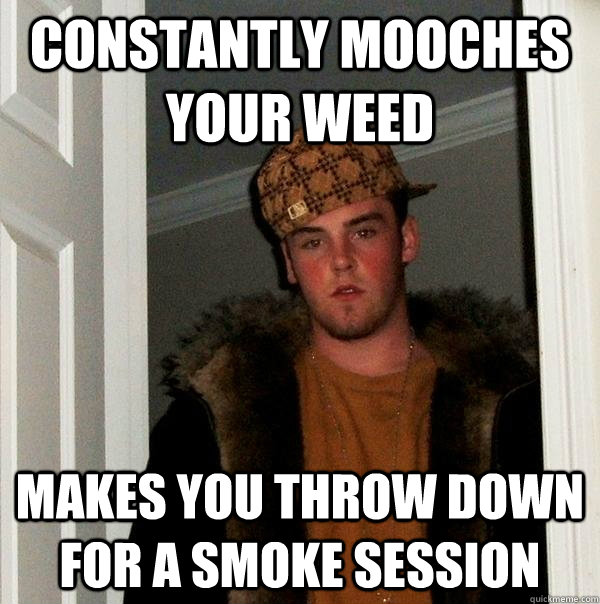 Constantly mooches your weed Makes you throw down for a smoke session - Constantly mooches your weed Makes you throw down for a smoke session  Scumbag Steve