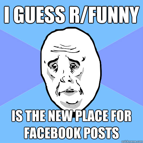 I guess r/funny is the new place for Facebook posts  Okay Guy