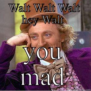 Walt  - WALT WALT WALT HEY WALT  YOU MAD Condescending Wonka