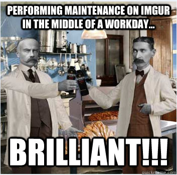 Performing Maintenance on Imgur in the middle of a workday... BRILLIANT!!! - Performing Maintenance on Imgur in the middle of a workday... BRILLIANT!!!  Misc