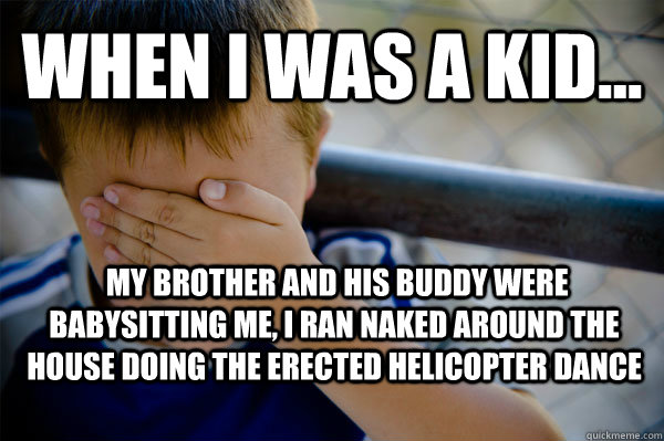 WHEN I WAS A KID...  my brother and his buddy were babysitting me, i ran naked around the house doing the erected helicopter dance  Confession kid