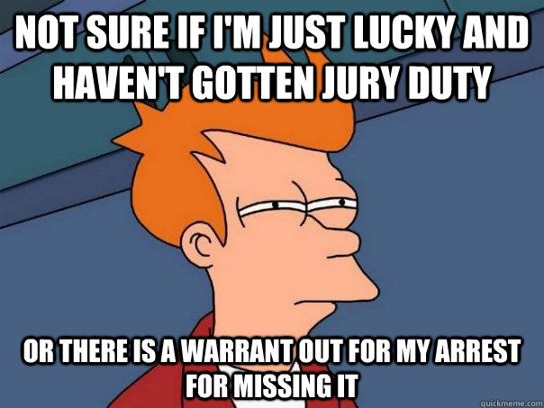 Not sure if I'm just lucky and haven't gotten jury duty Or there is a warrant out for my arrest for missing it  Futurama Fry