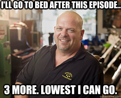 I'll go to bed after this episode... 3 more. lowest i can go.  Pawn Stars