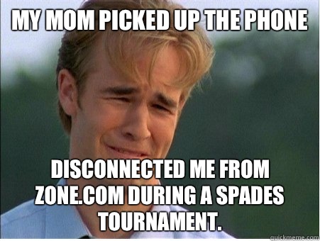 My Mom picked up the phone Disconnected me from Zone.com during a spades tournament.  1990s Problems