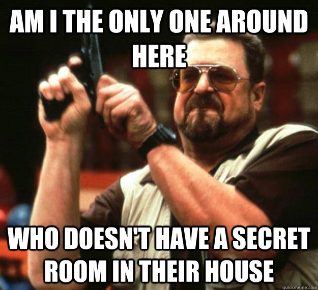 am I the only one around here Who doesn't have a secret room in their house - am I the only one around here Who doesn't have a secret room in their house  Angry Walter