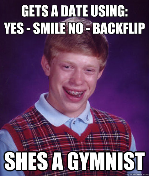 Gets a date using:
Yes - Smile No - Backflip Shes a gymnist  Bad Luck Brian