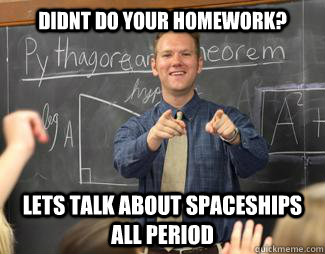 Didnt do your homework? lets talk about spaceships all period  Awesome High School Teacher