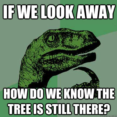 If we look away How do we know the tree is still there? - If we look away How do we know the tree is still there?  Philosoraptor