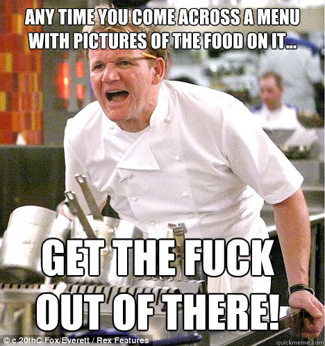 Any time you come across a menu with pictures of the food on it... get the fuck out of there!  gordon ramsay