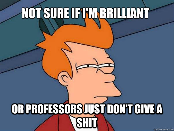 Not sure if i'm brilliant or professors just don't give a shit  Futurama Fry