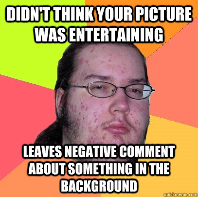 Didn't think your picture was entertaining leaves negative comment about something in the background  Butthurt Dweller