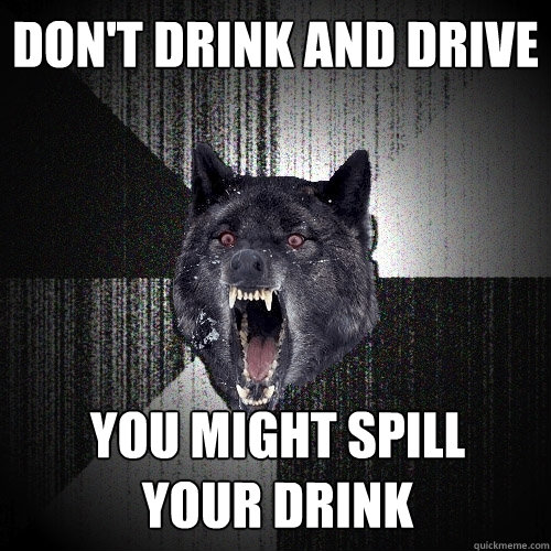 don't drink and drive you might spill 
your drink - don't drink and drive you might spill 
your drink  Insanity Wolf