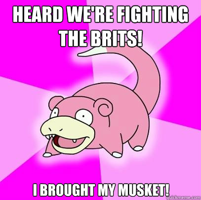 Heard we're fighting the Brits! I brought my musket!   Slowpoke