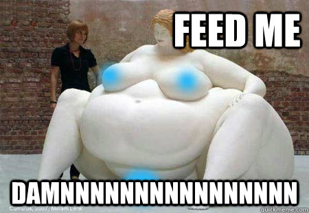 feed me damnnnnnnnnnnnnnnnn - feed me damnnnnnnnnnnnnnnnn  Fatty