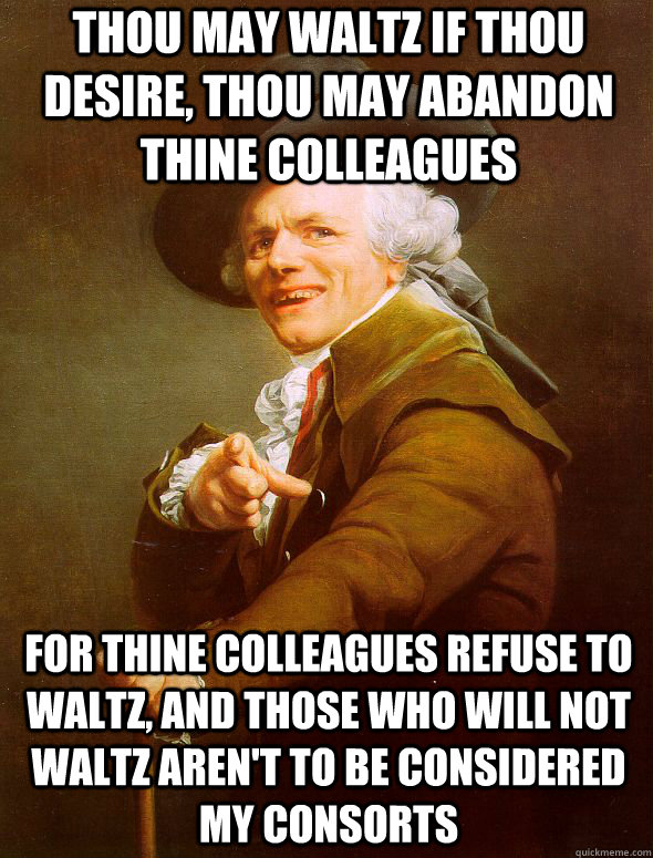 thou may waltz if thou desire, Thou may abandon thine colleagues  For thine colleagues refuse to waltz, and those who will not waltz aren't to be considered my consorts  Joseph Ducreux