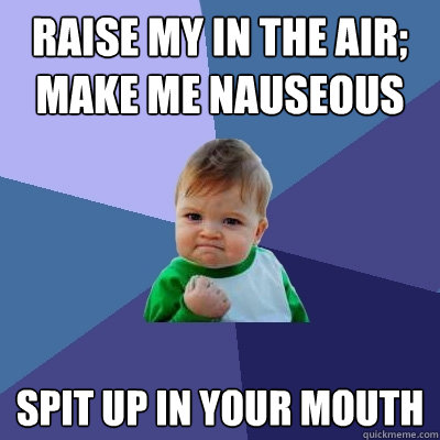 raise my in the air; make me nauseous  spit up in your mouth  Success Kid