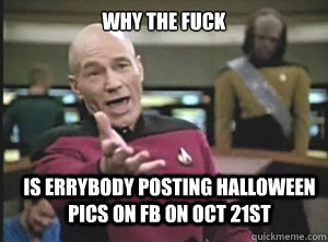 WHY THE FUCK IS ERRYBODY POSTING HALLOWEEN PICS ON FB ON OCT 21ST - WHY THE FUCK IS ERRYBODY POSTING HALLOWEEN PICS ON FB ON OCT 21ST  Annoyed Picard