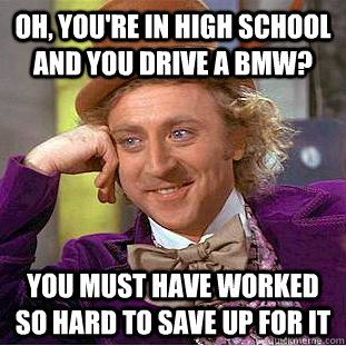 Oh, you're in high school and you drive a BMW? You must have worked so hard to save up for it - Oh, you're in high school and you drive a BMW? You must have worked so hard to save up for it  Condescending Wonka