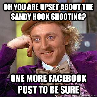 Oh you are upset about the Sandy Hook shooting? One more facebook post to be sure  Condescending Wonka