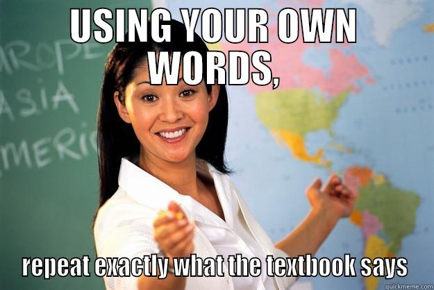 Use your own words, but seriously, don't. - USING YOUR OWN WORDS, REPEAT EXACTLY WHAT THE TEXTBOOK SAYS Unhelpful High School Teacher