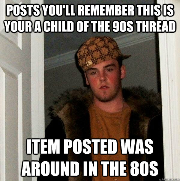 Posts you'll remember this is your a child of the 90s thread item posted was around in the 80s  Scumbag Steve