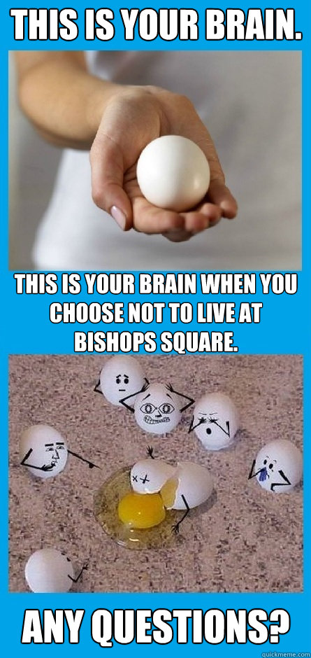 This is your brain. This is your brain when you choose not to live at Bishops Square. Any Questions?  