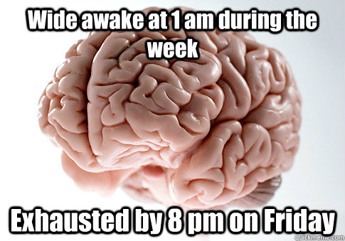 Wide awake at 1 am during the week Exhausted by 8 pm on Friday   Scumbag Brain