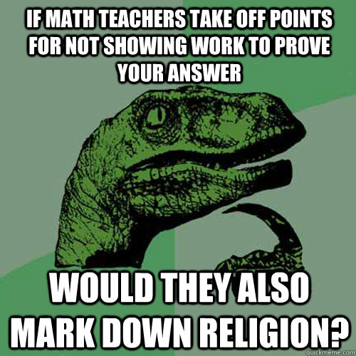 If math teachers take off points for not showing work to prove your answer would they also mark down religion? - If math teachers take off points for not showing work to prove your answer would they also mark down religion?  Philosoraptor