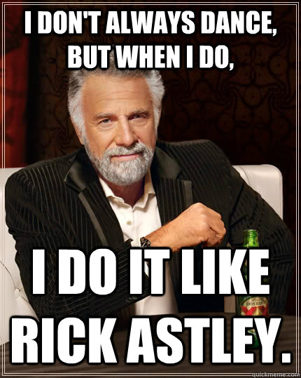 I don't always dance, but when I do, I do it like Rick Astley.  The Most Interesting Man In The World