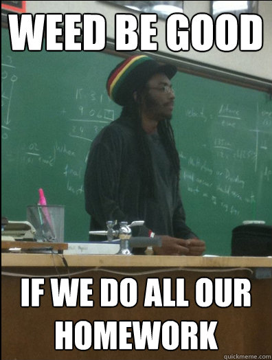 Weed be good if we do all our homework  Rasta Science Teacher