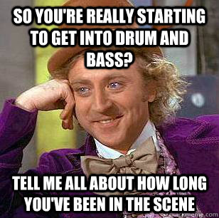 So you're really starting to get into drum and bass? Tell me all about how long you've been in the scene  Condescending Wonka