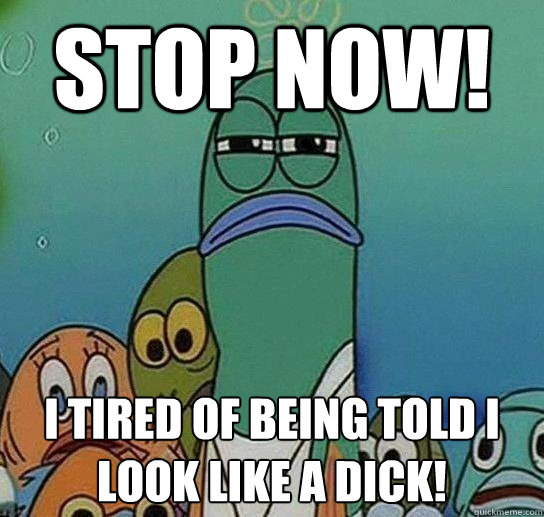 STOP NOW! I Tired of being told I look like a dick!  Serious fish SpongeBob