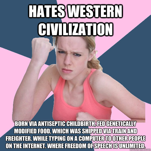 HATES WESTERN CIVILIZATION Born via antiseptic childbirth, fed genetically modified food, which was shipped via train and freighter. while typing on a computer to other people on the internet. Where Freedom of speech is unlimited.  Social Justice Sally