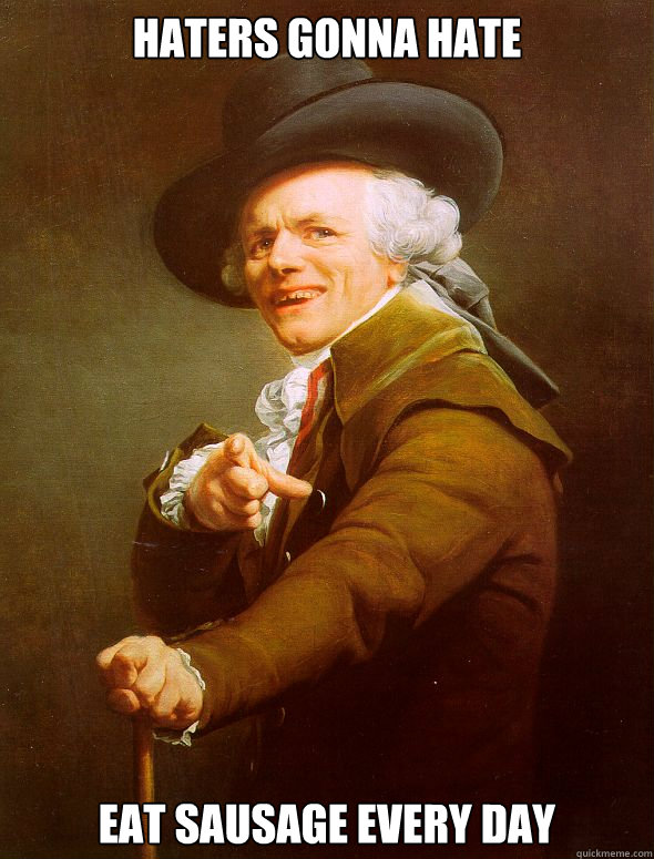 Haters gonna hate Eat sausage every day  Joseph Ducreux