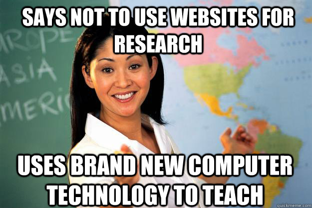 Says not to use websites for research  Uses brand new computer technology to teach  Unhelpful High School Teacher