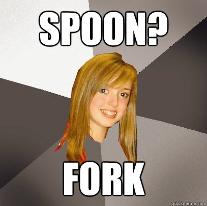 Spoon? fork  Musically Oblivious 8th Grader