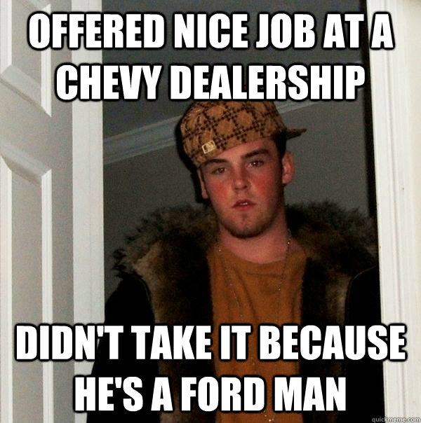 offered nice job at a chevy dealership didn't take it because he's a ford man - offered nice job at a chevy dealership didn't take it because he's a ford man  Scumbag Steve