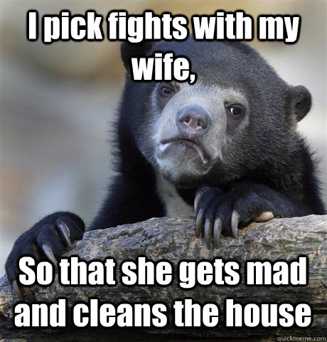 I pick fights with my wife, So that she gets mad and cleans the house  Confession Bear