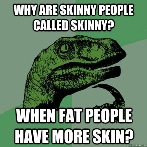 why are skinny people called skinny? when fat people have more skin? - why are skinny people called skinny? when fat people have more skin?  Philosoraptor