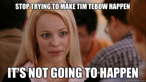 Stop trying to make Tim Tebow Happen It's not going to happen  regina george