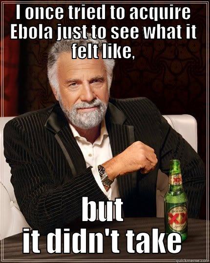 I ONCE TRIED TO ACQUIRE EBOLA JUST TO SEE WHAT IT FELT LIKE, BUT IT DIDN'T TAKE The Most Interesting Man In The World